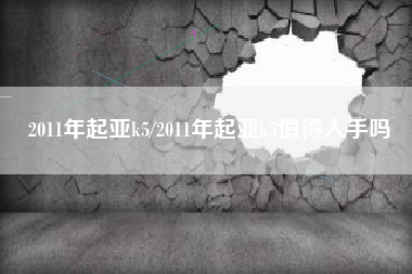 2011年起亚k5/2011年起亚k5值得入手吗 2011年起亚k5/2011年起亚k5值得入手吗
