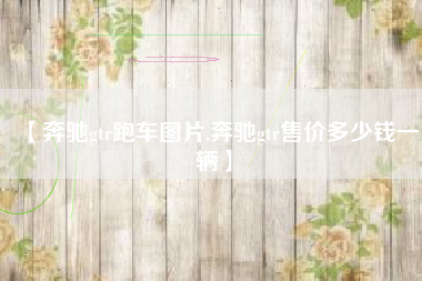 【奔驰gtr跑车图片,奔驰gtr售价多少钱一辆】