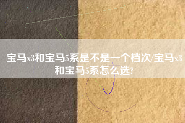 宝马x3和宝马5系是不是一个档次/宝马x3和宝马5系怎么选?