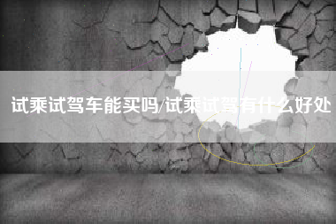 试乘试驾车能买吗/试乘试驾有什么好处