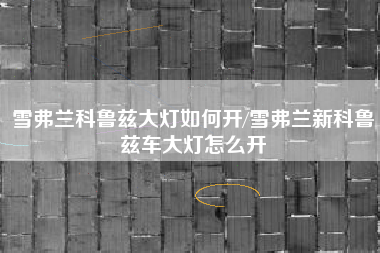 雪弗兰科鲁兹大灯如何开/雪弗兰新科鲁兹车大灯怎么开