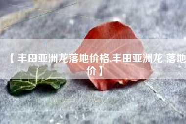 【丰田亚洲龙落地价格,丰田亚洲龙 落地价】