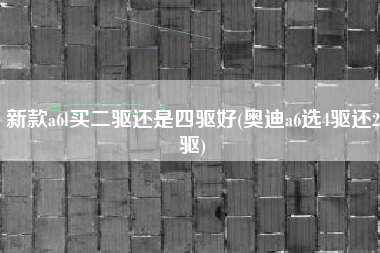 新款a6l买二驱还是四驱好(奥迪a6选4驱还2驱) 新款a6l买二驱还是四驱好(奥迪a6选4驱还2驱)