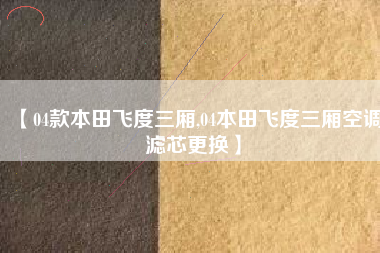【04款本田飞度三厢,04本田飞度三厢空调滤芯更换】