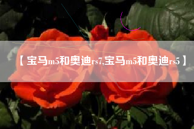 【宝马m5和奥迪rs7,宝马m5和奥迪rs5】 【宝马m5和奥迪rs7,宝马m5和奥迪rs5】