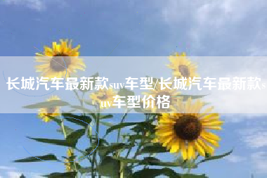 长城汽车最新款suv车型/长城汽车最新款suv车型价格