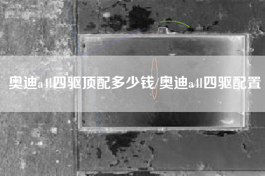 奥迪a4l四驱顶配多少钱/奥迪a4l四驱配置