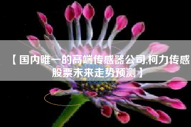 【国内唯一的高端传感器公司,柯力传感股票未来走势预测】