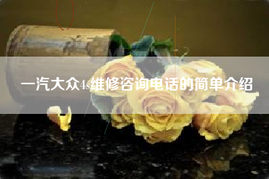 一汽大众4s维修咨询电话的简单介绍