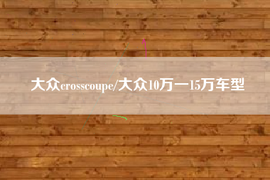 大众crosscoupe/大众10万一15万车型 大众crosscoupe/大众10万一15万车型