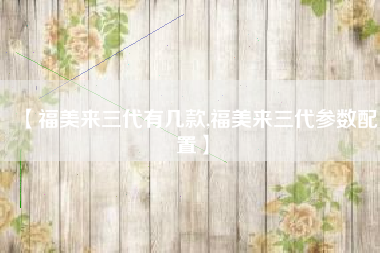 【福美来三代有几款,福美来三代参数配置】 【福美来三代有几款,福美来三代参数配置】