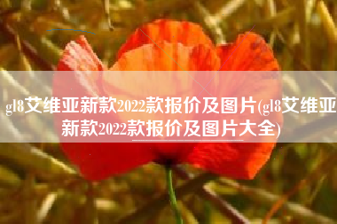 gl8艾维亚新款2022款报价及图片(gl8艾维亚新款2022款报价及图片大全) gl8艾维亚新款2022款报价及图片(gl8艾维亚新款2022款报价及图片大全)