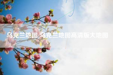 乌克兰地图/乌克兰地图高清版大地图