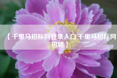 【千里马招标网登录入口,千里马招标网招聘】