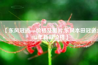 【东风冠道suv价格及图片,东风本田冠道2021年新款价格】 【东风冠道suv价格及图片,东风本田冠道2021年新款价格】