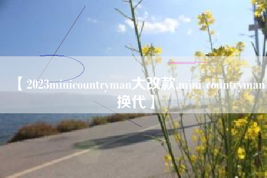 【2023minicountryman大改款,mini countryman换代】