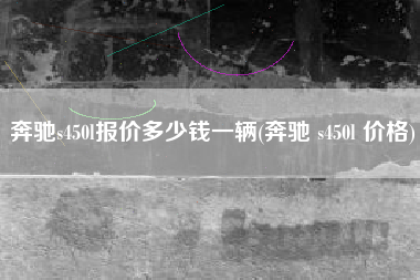 奔驰s450l报价多少钱一辆(奔驰 s450l 价格)