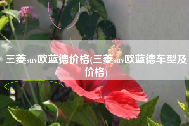 三菱suv欧蓝德价格(三菱suv欧蓝德车型及价格) 三菱suv欧蓝德价格(三菱suv欧蓝德车型及价格)