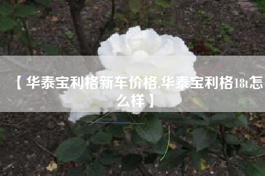 【华泰宝利格新车价格,华泰宝利格18t怎么样】 【华泰宝利格新车价格,华泰宝利格18t怎么样】