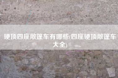 硬顶四座敞篷车有哪些(四座硬顶敞篷车大全) 硬顶四座敞篷车有哪些(四座硬顶敞篷车大全)