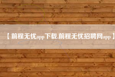 【前程无忧app下载,前程无忧招聘网app】 【前程无忧app下载,前程无忧招聘网app】