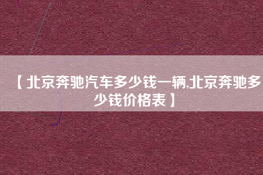 【北京奔驰汽车多少钱一辆,北京奔驰多少钱价格表】