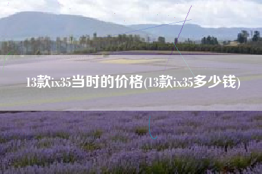 13款ix35当时的价格(13款ix35多少钱)