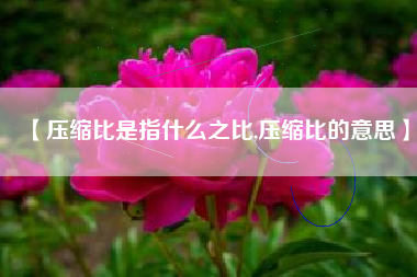 【压缩比是指什么之比,压缩比的意思】 【压缩比是指什么之比,压缩比的意思】