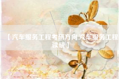 【汽车服务工程考研方向,汽车服务工程读研】 【汽车服务工程考研方向,汽车服务工程读研】