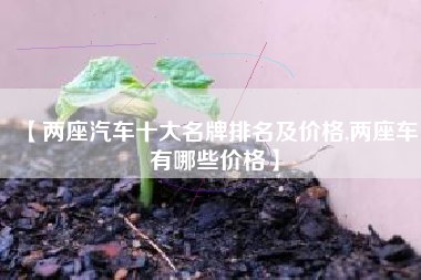 【两座汽车十大名牌排名及价格,两座车有哪些价格】 【两座汽车十大名牌排名及价格,两座车有哪些价格】