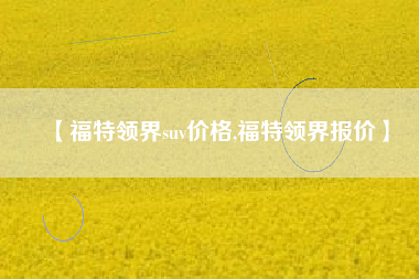 【福特领界suv价格,福特领界报价】