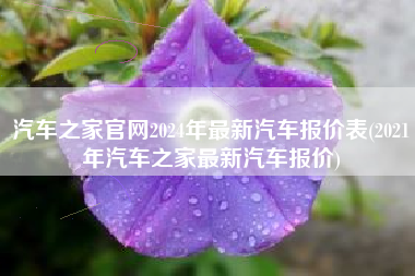 汽车之家官网2024年最新汽车报价表(2021年汽车之家最新汽车报价) 汽车之家官网2024年最新汽车报价表(2021年汽车之家最新汽车报价)
