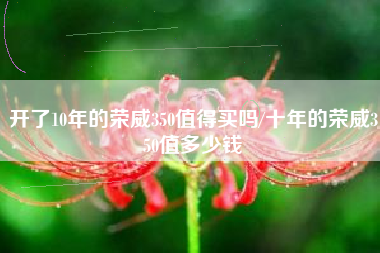开了10年的荣威350值得买吗/十年的荣威350值多少钱